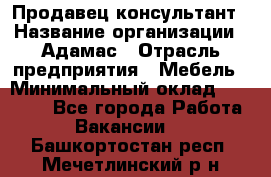 Продавец-консультант › Название организации ­ Адамас › Отрасль предприятия ­ Мебель › Минимальный оклад ­ 26 000 - Все города Работа » Вакансии   . Башкортостан респ.,Мечетлинский р-н